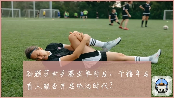 孙颖莎世乒赛女单封后，千禧年后首人能否开启统治时代？