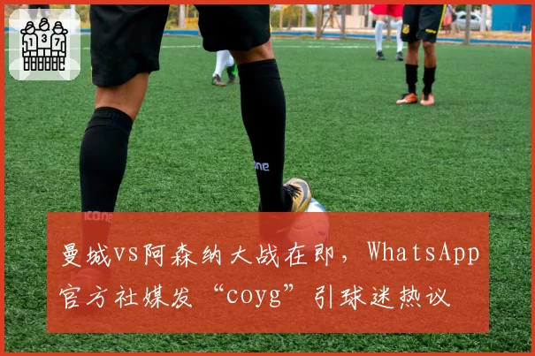 曼城vs阿森纳大战在即，WhatsApp官方社媒发“coyg”引球迷热议