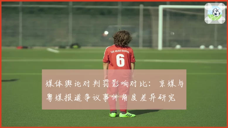 媒体舆论对判罚影响对比：京媒与粤媒报道争议事件角度差异研究