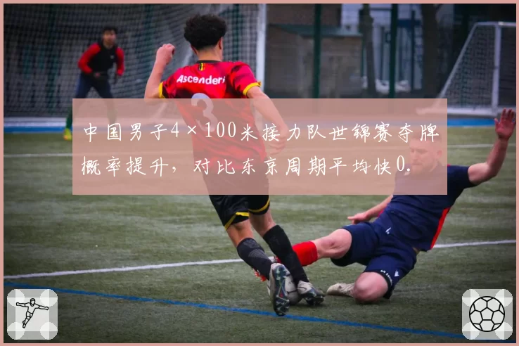 中国男子4×100米接力队世锦赛夺牌概率提升，对比东京周期平均快0.15秒
