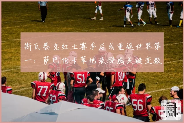 斯瓦泰克红土赛季后或重返世界第一，萨巴伦卡草地表现成关键变数