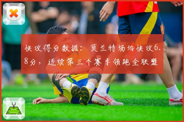 快攻得分数据：莫兰特场均快攻6.8分，连续第三个赛季领跑全联盟