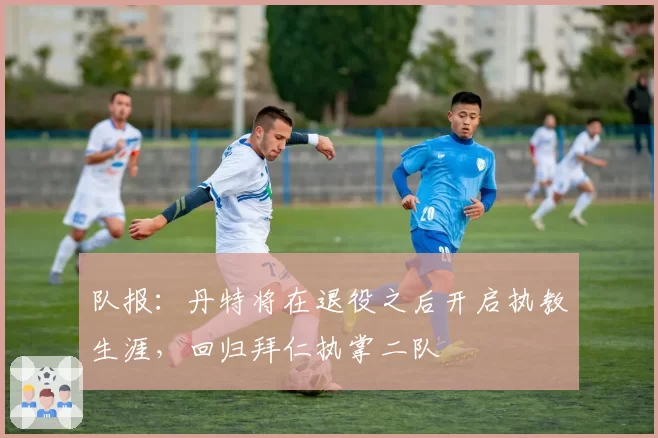 队报：丹特将在退役之后开启执教生涯，回归拜仁执掌二队