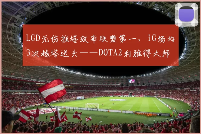 LGD无伤推塔效率联盟第一，iG场均3次越塔送头——DOTA2利雅得大师赛预判