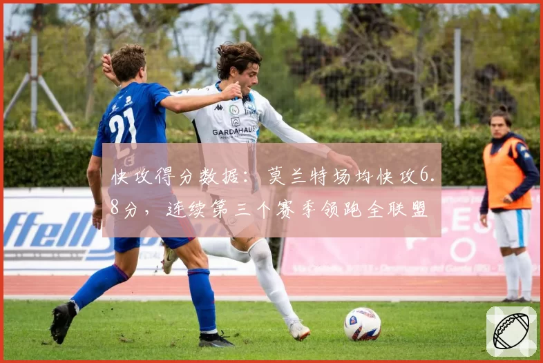 快攻得分数据：莫兰特场均快攻6.8分，连续第三个赛季领跑全联盟