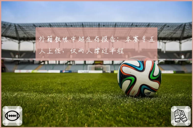 外籍教练中超生存报告:本赛季五人上任,仅两人撑过半程