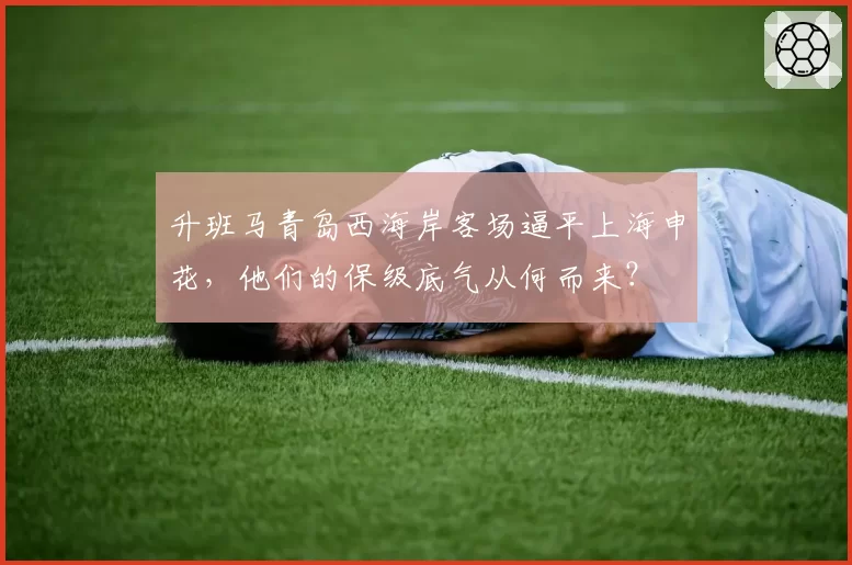 升班马青岛西海岸客场逼平上海申花，他们的保级底气从何而来？