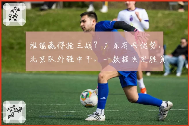 谁能赢得抢三战？广东有两优势，北京队外强中干，一数据决定胜负