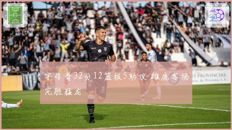 字母哥32分12篮板5助攻 雄鹿客场完胜猛龙