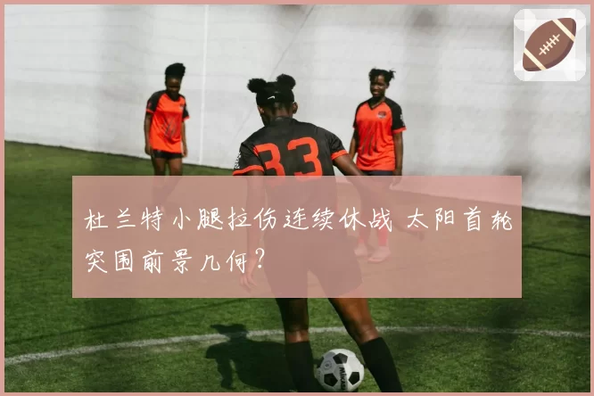 杜兰特小腿拉伤连续休战 太阳首轮突围前景几何？