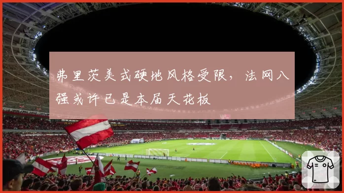 弗里茨美式硬地风格受限，法网八强或许已是本届天花板