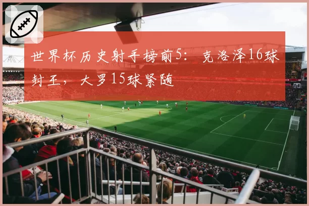 世界杯历史射手榜前5:克洛泽16球封王,大罗15球紧随