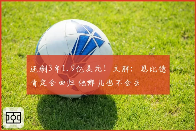 还剩3年1.9亿美元！文胖：恩比德肯定会回归 他哪儿也不会去