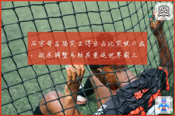 石宇奇后场突击得分占比突破六成，战术调整或助其重返世界前三
