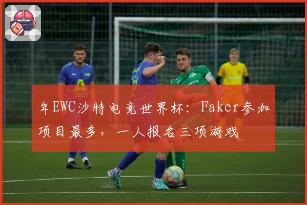 年EWC沙特电竞世界杯：Faker参加项目最多，一人报名三项游戏