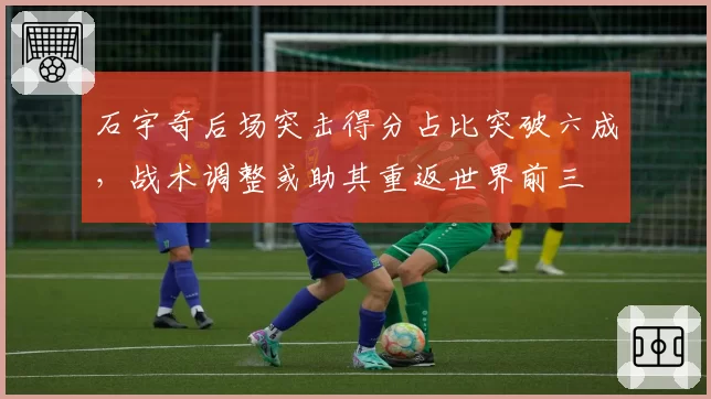 石宇奇后场突击得分占比突破六成，战术调整或助其重返世界前三