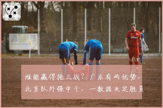 谁能赢得抢三战？广东有两优势，北京队外强中干，一数据决定胜负