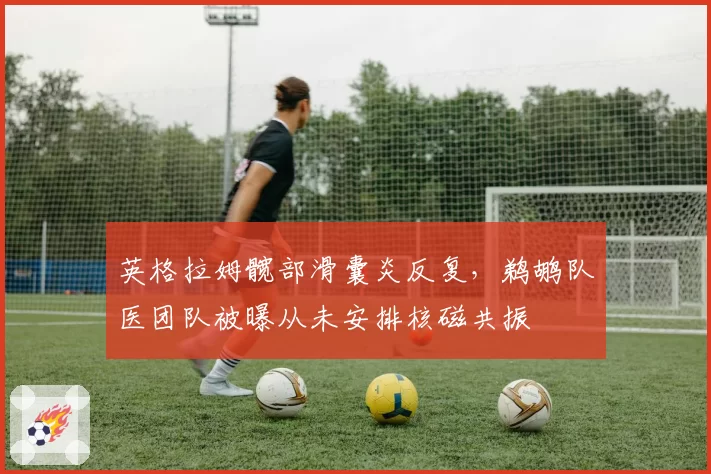 英格拉姆髋部滑囊炎反复，鹈鹕队医团队被曝从未安排核磁共振