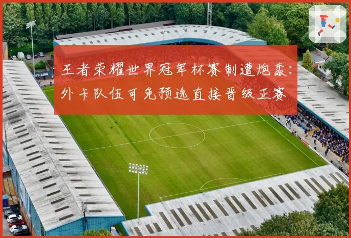 王者荣耀世界冠军杯赛制遭炮轰：外卡队伍可免预选直接晋级正赛