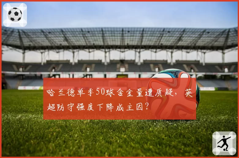 哈兰德单季50球含金量遭质疑，英超防守强度下降成主因？