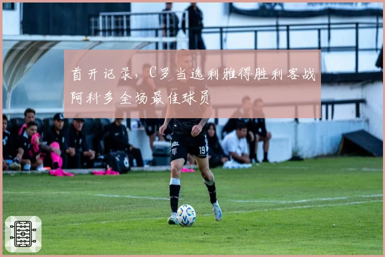 首开记录，C罗当选利雅得胜利客战阿科多全场最佳球员