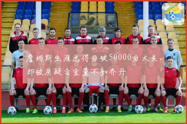詹姆斯生涯总得分破50000分大关，却被质疑含金量不如乔丹
