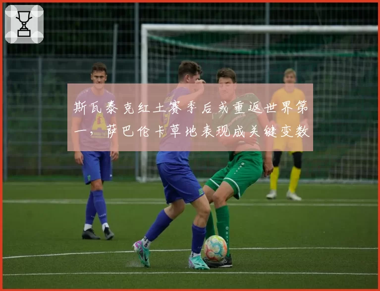 斯瓦泰克红土赛季后或重返世界第一，萨巴伦卡草地表现成关键变数