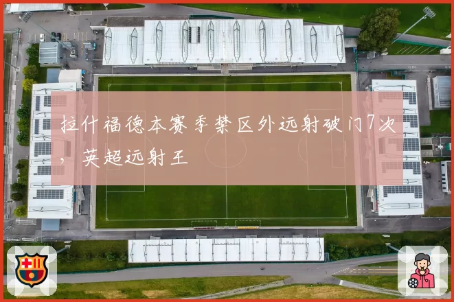 拉什福德本赛季禁区外远射破门7次，英超远射王