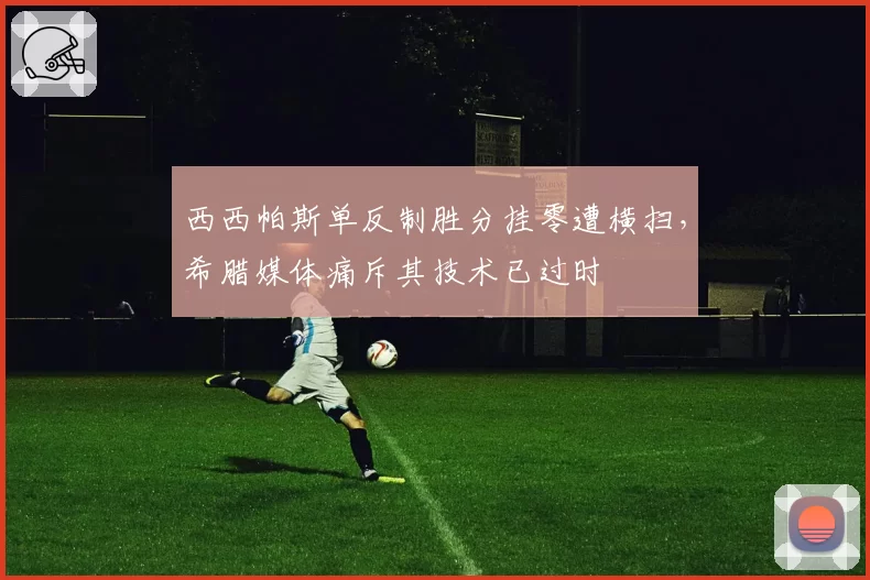 西西帕斯单反制胜分挂零遭横扫，希腊媒体痛斥其技术已过时