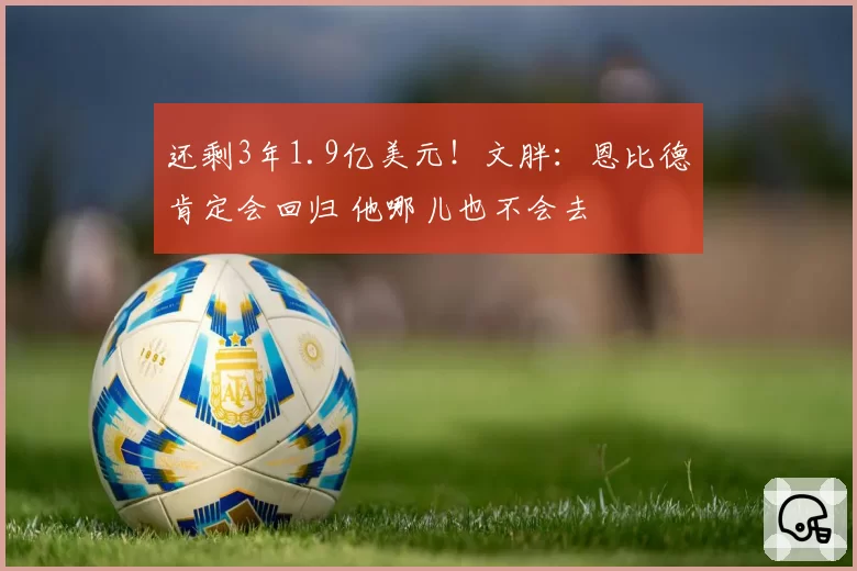 还剩3年1.9亿美元！文胖：恩比德肯定会回归 他哪儿也不会去