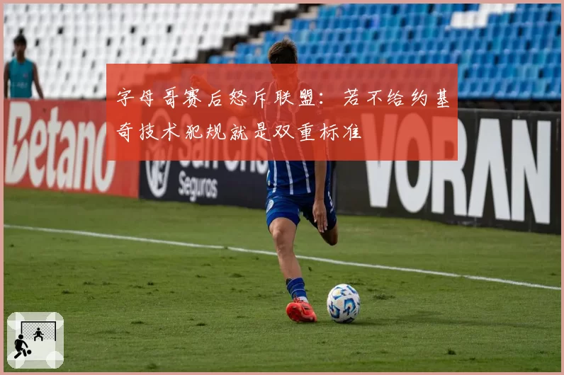 字母哥赛后怒斥联盟：若不给约基奇技术犯规就是双重标准