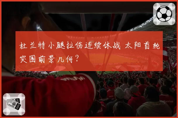 杜兰特小腿拉伤连续休战 太阳首轮突围前景几何？