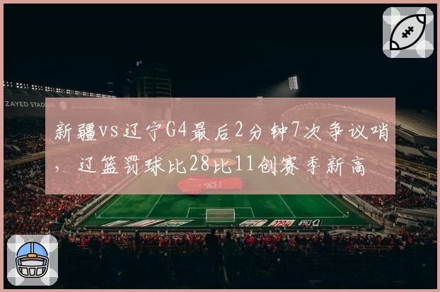 新疆vs辽宁G4最后2分钟7次争议哨,辽篮罚球比28比11创赛季新高