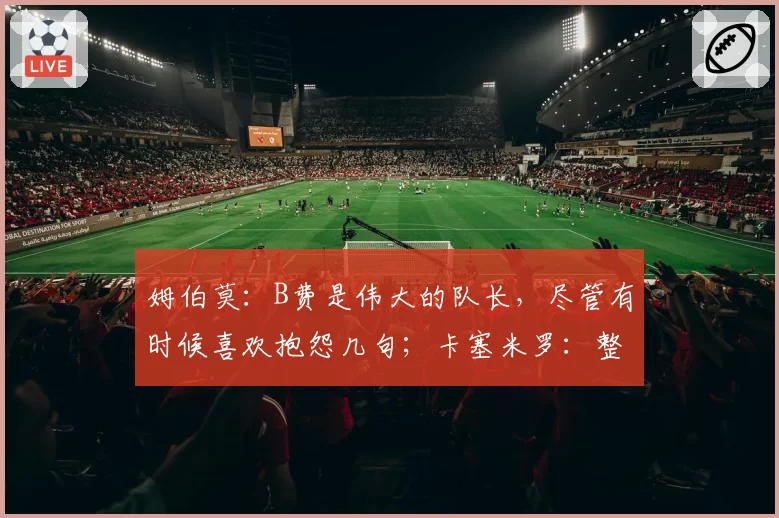 姆伯莫：B费是伟大的队长，尽管有时候喜欢抱怨几句；卡塞米罗：整个卡塞米罗家族都感谢你们所做的一切，曼联永远在心中