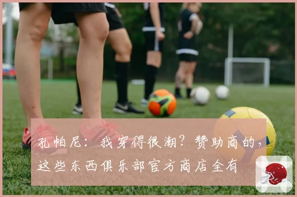 孔帕尼：我穿得很潮？赞助商的，这些东西俱乐部官方商店全有