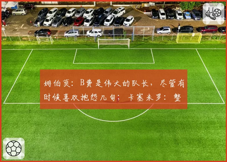 姆伯莫：B费是伟大的队长，尽管有时候喜欢抱怨几句；卡塞米罗：整个卡塞米罗家族都感谢你们所做的一切，曼联永远在心中