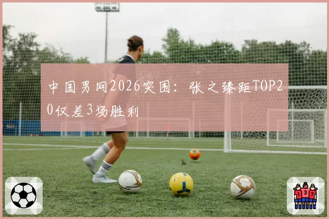 中国男网2026突围：张之臻距TOP20仅差3场胜利
