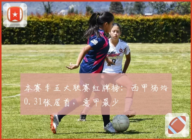 本赛季五大联赛红牌榜：西甲场均0.31张居首，意甲最少