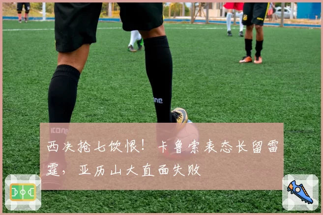 西决抢七饮恨！卡鲁索表态长留雷霆，亚历山大直面失败
