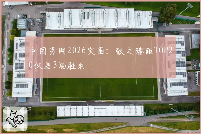中国男网2026突围：张之臻距TOP20仅差3场胜利