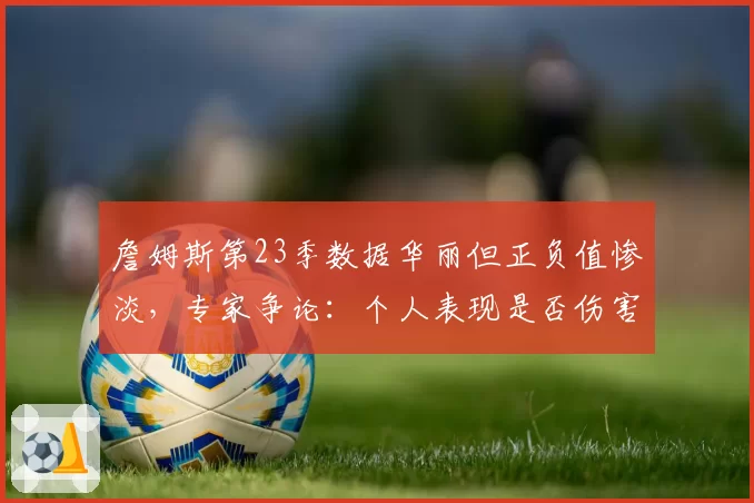 詹姆斯第23季数据华丽但正负值惨淡，专家争论：个人表现是否伤害球队？